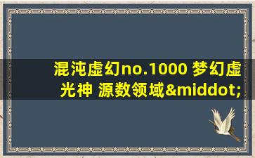 混沌虚幻no.1000 梦幻虚光神 源数领域·源数之主